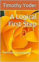 A Logical First Step: A DIY Primer for Learning Logic By Timothy Yoder