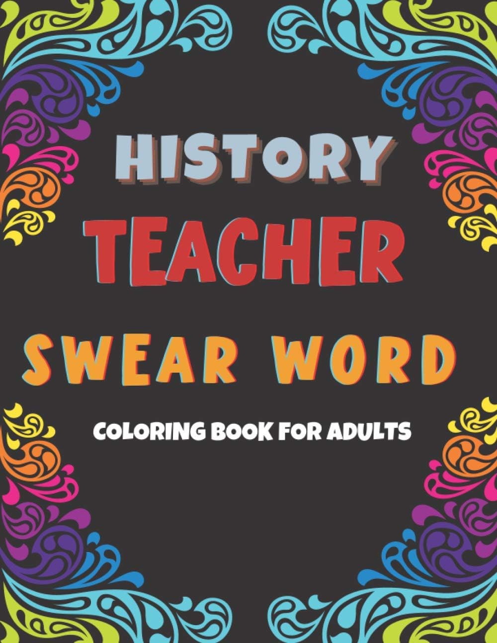 History Teacher Swear Word Coloring Book for Adults: Coloring Pages for Tired-Ass Women and Men To Stress Relief. Funny Gift Idea for Teachers, Professors, Coach.