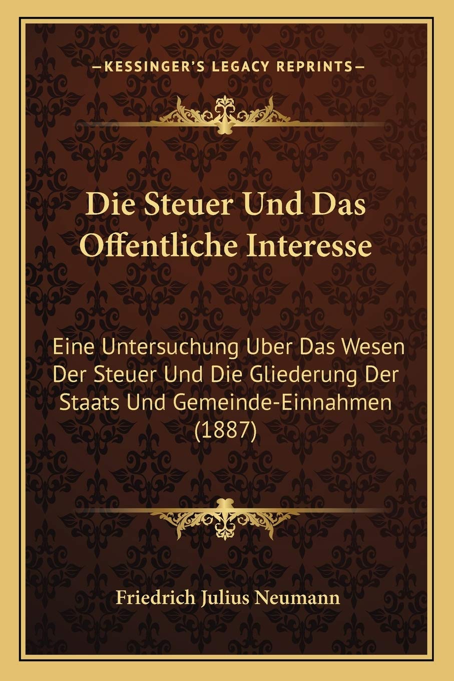 Die Steuer Und Das Offentliche Interesse: Eine Untersuchung Uber Das Wesen Der Steuer Und Die Gliederung Der Staats Und Gemeinde-Einnahmen (1887) (German Edition)