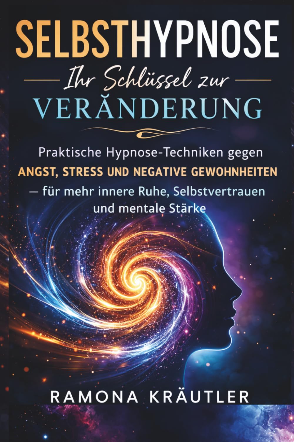 Selbsthypnose Ihr Schlüssel zur Veränderung: Praktische Hypnose - Techniken gegen Angst, Stress und Negative Gewohnheiten- Für mehr innere Ruhe, Selbstvertrauen und mentale Stärke