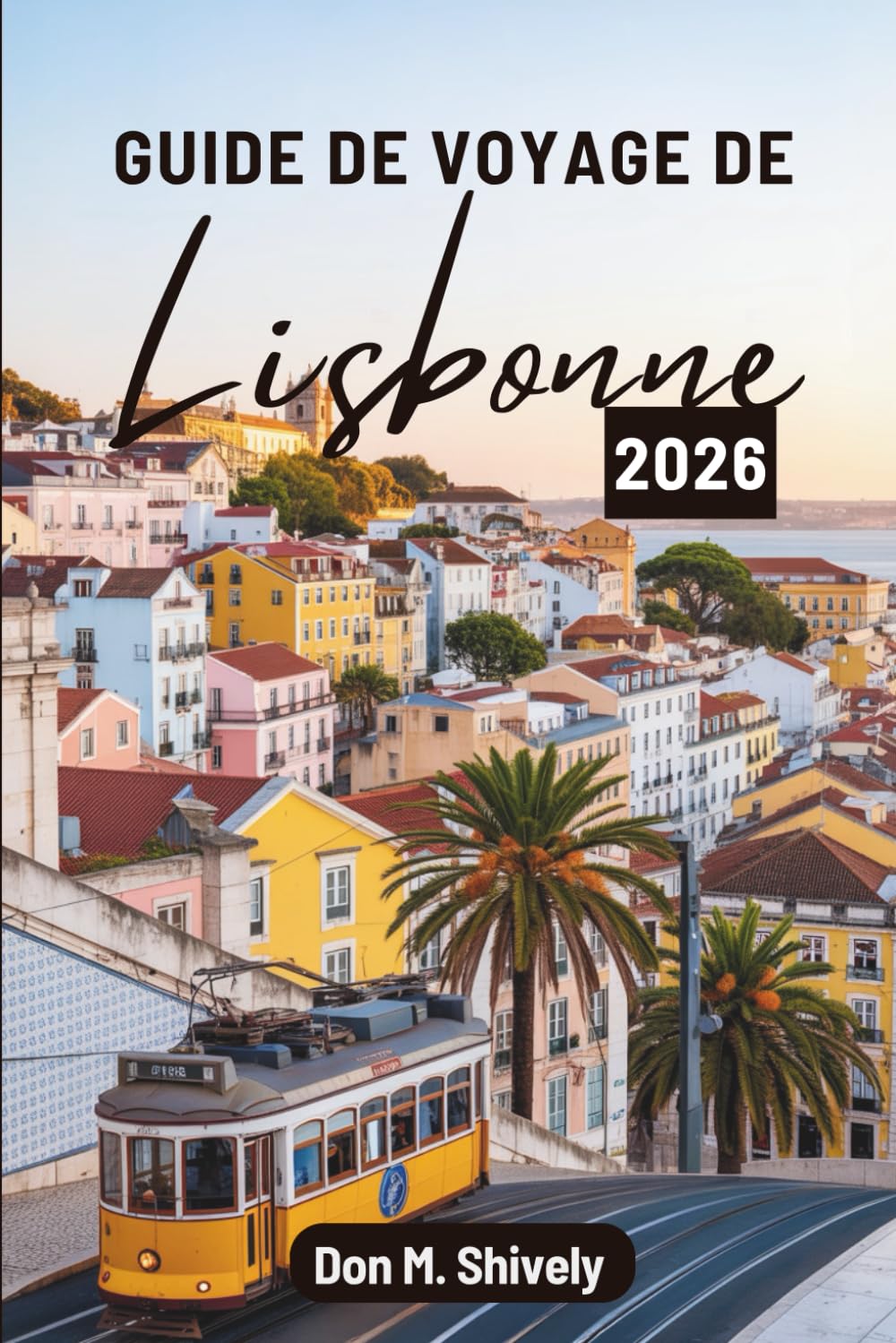 GUIDE DE VOYAGE DE Lisbonne 2026: « À la découverte de la capitale dynamique du Portugal à travers son histoire, sa culture et ses saveurs »