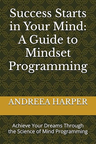 Success Starts in Your Mind: A Guide to Mindset Programming: Achieve Your Dreams Through the Science of Mind Programming