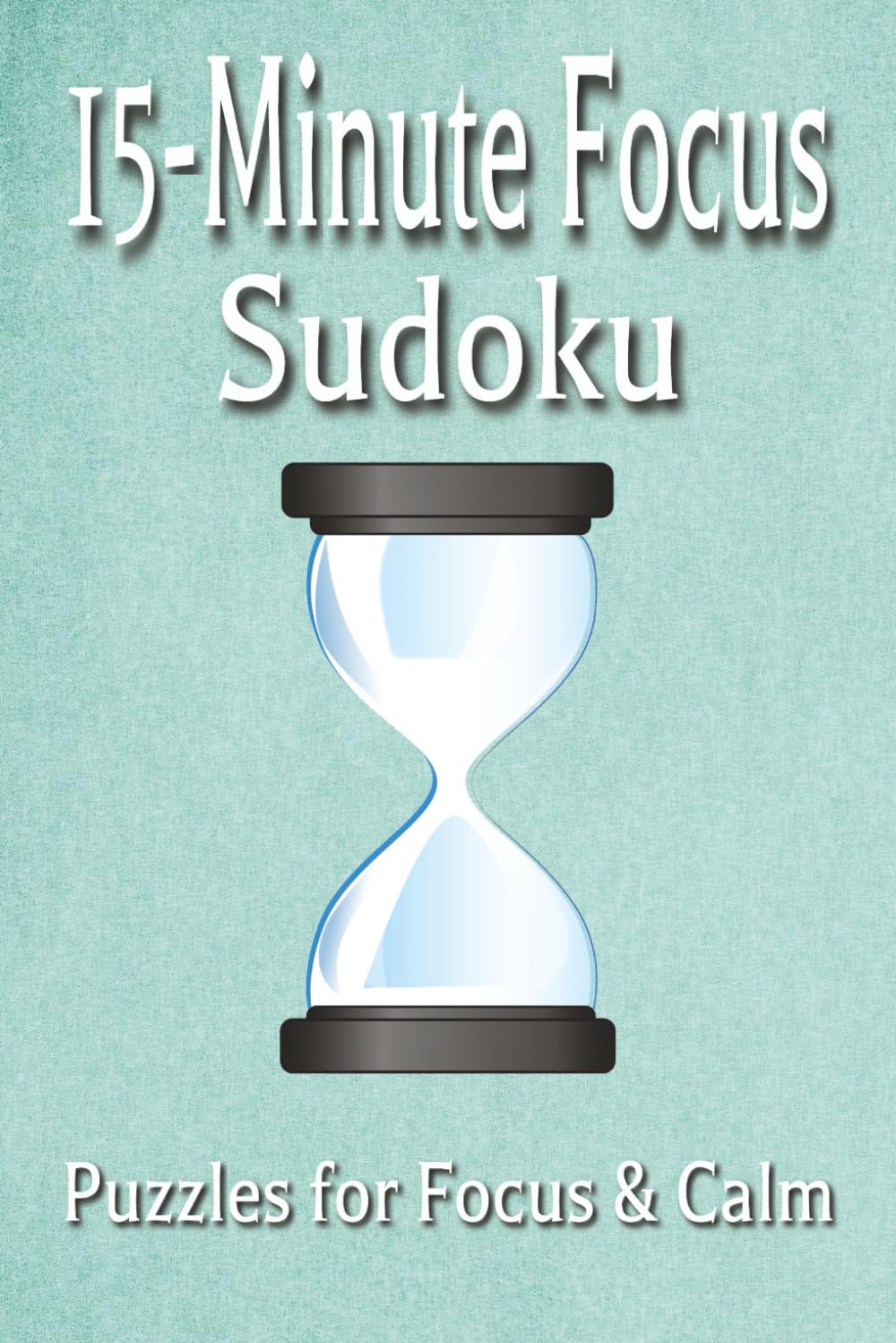 15-Minute Focus Sudoku Puzzle Book: Sudoku Puzzles for Focus | Help Calm Your Mind 15 Minutes at a Time | 6x9 Inches, 112 Pages | 50+ Puzzles | Solutions Included