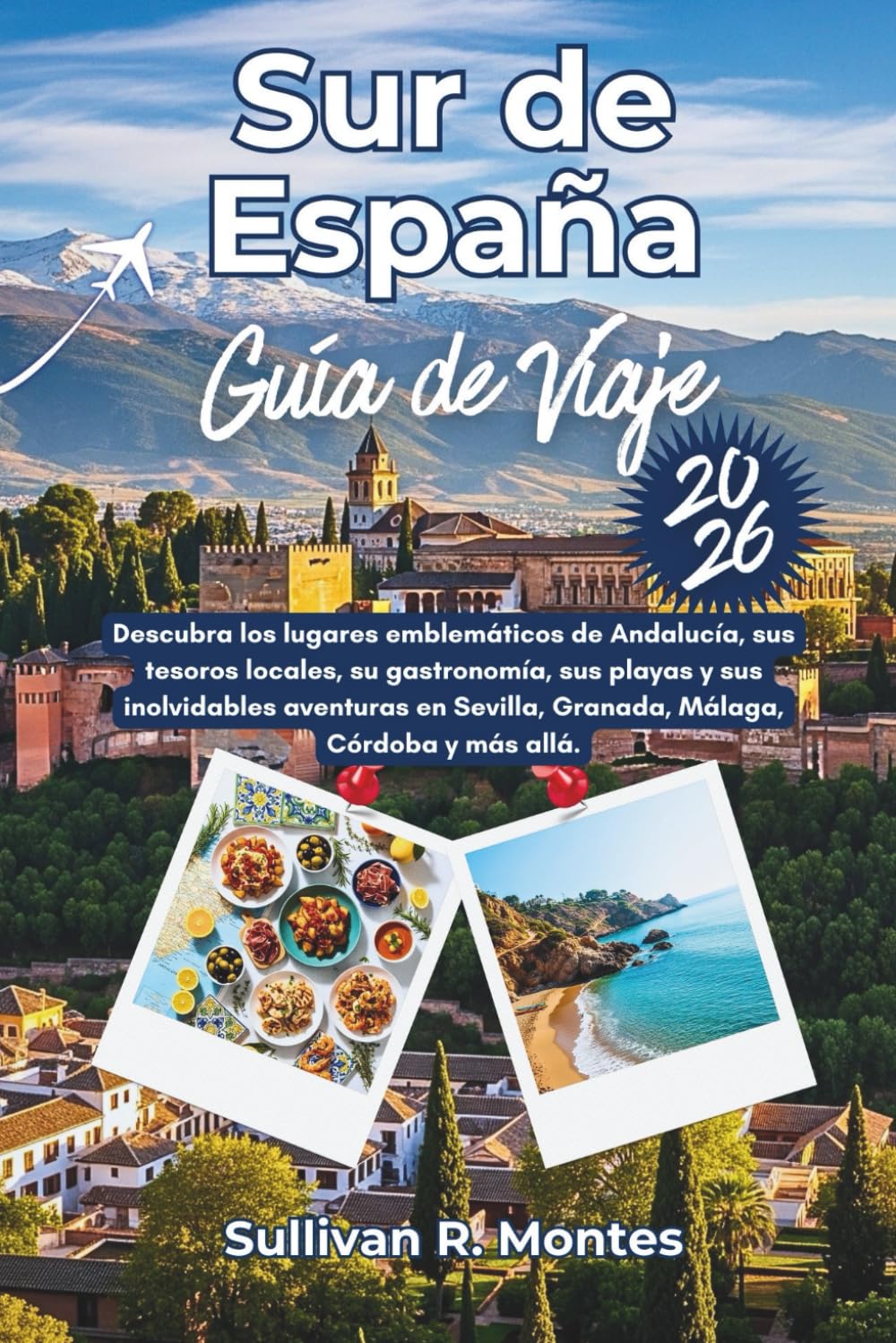 Sur de España Guía de Viaje 2026: Descubra los lugares emblemáticos de Andalucía, sus tesoros locales, su gastronomía, sus playas y sus inolvidables ... Sevilla, Granada, Málaga, Córdoba y más allá.