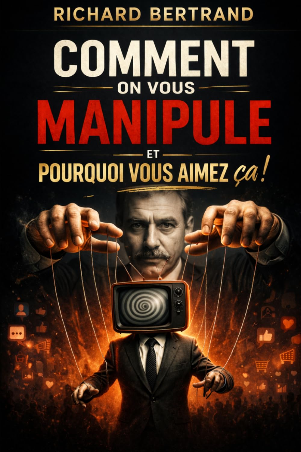 COMMENT ON VOUS MANIPULE: Et pourquoi vous aimez ça !