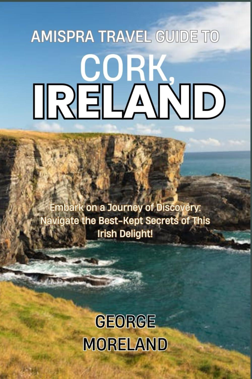 Amispra Travel Guide To CORK, IRELAND: Embark on a Journey of Discovery: Navigate the Best-Kept Secrets of This Irish Delight!