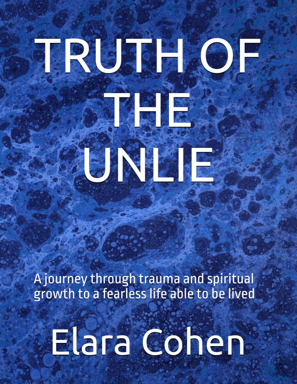 Truth of the unlie: A journey through trauma and spiritual growth to a fearless life able to be lived