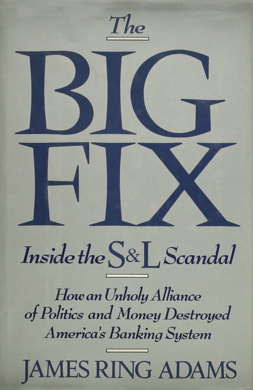 The Big Fix Inside the S&L Scandal How an Unholy Alliance of