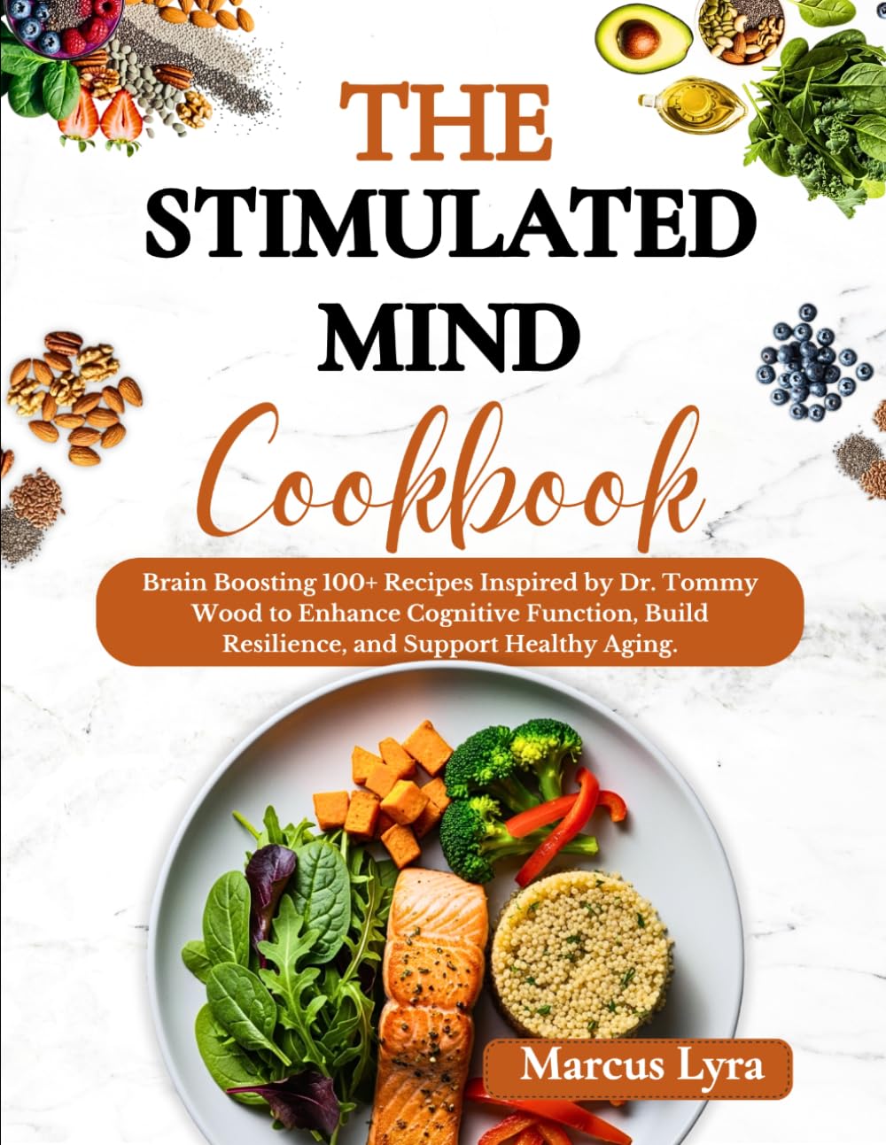 The Stimulated Mind Cookbook: Brain-Boosting 100+ Recipes Inspired by Dr. Tommy Wood to Enhance Cognitive Function, Build Resilience, and Support Healthy Aging