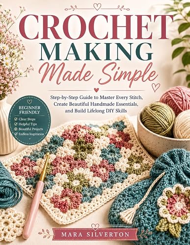 CROCHET MAKING MADE SIMPLE: Step-by-Step Guide to Master Every Stitch, Create Beautiful Handmade Essentials, and Build Lifelong DIY Skills