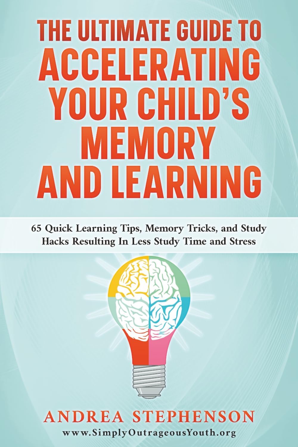The Ultimate Guide To Accelerating Your Child's Memory And Learning: 65 Quick Learning Tips, Memory Tricks, and Study Hacks Resulting in Less Study Time and Stress