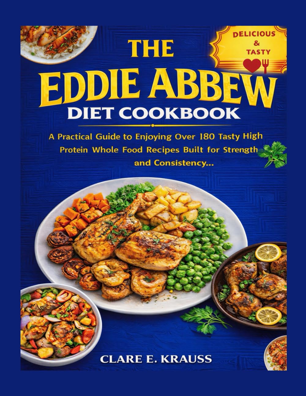 THE EDDIE ABBEW DIET COOKBOOK: A Practical Guide to Enjoying Over 180 Tasty High Protein Whole Food Recipes Built for Strength Focus and Consistency