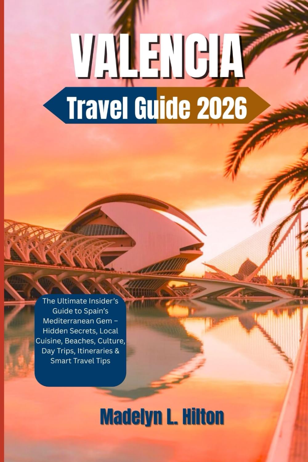 VALENCIA TRAVEL GUIDE 2026: The Ultimate Insider’s Guide to Spain’s Mediterranean Gem – Hidden Secrets, Local Cuisine, Beaches, Culture, Day Trips, Itineraries & Smart Travel Tips