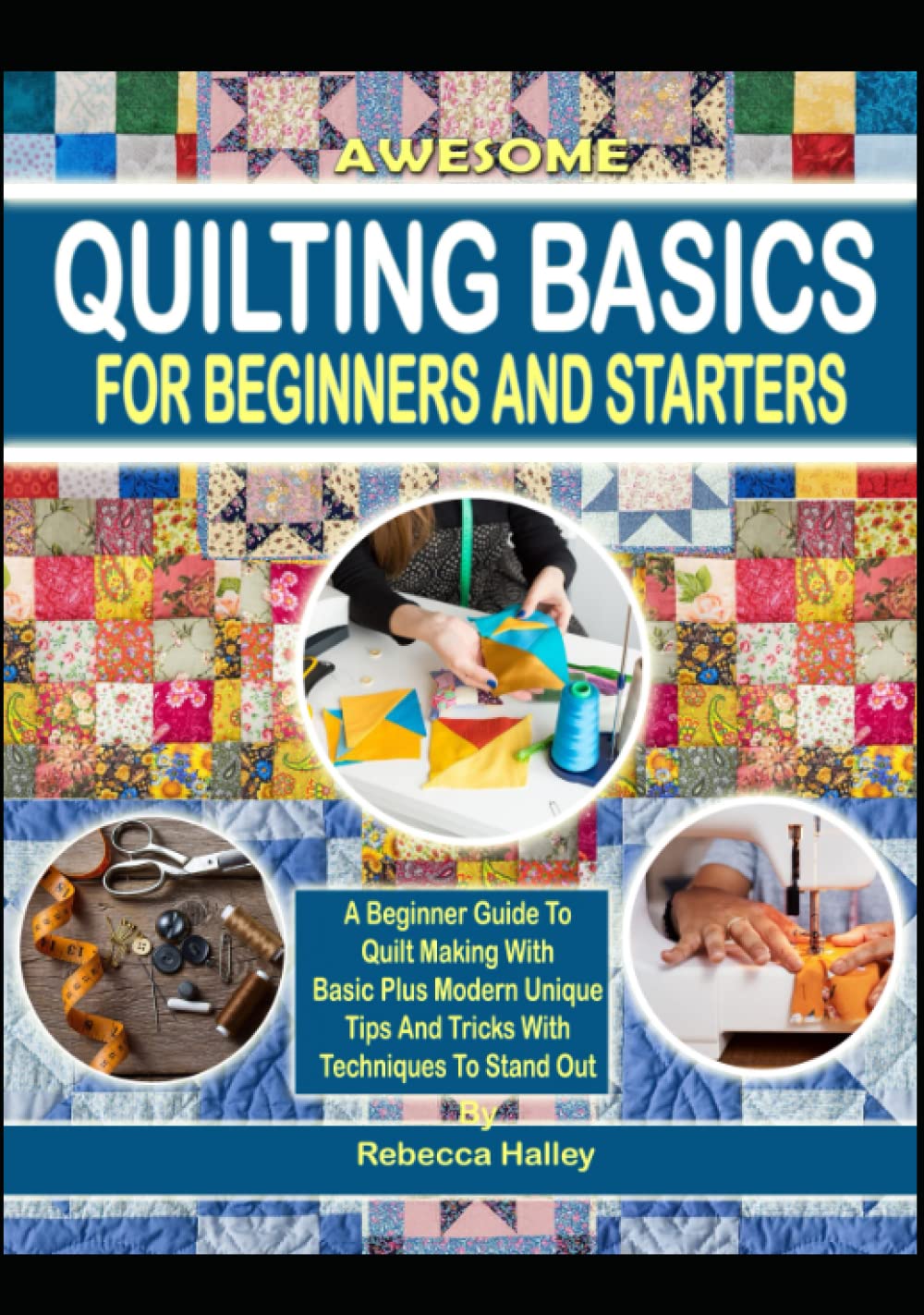 Awesome Quilting Basics For Beginners And Starters: A Beginner Guide To Quilt Making With Basic Plus Modern Unique Tips And Tricks With Techniques To Stand Out