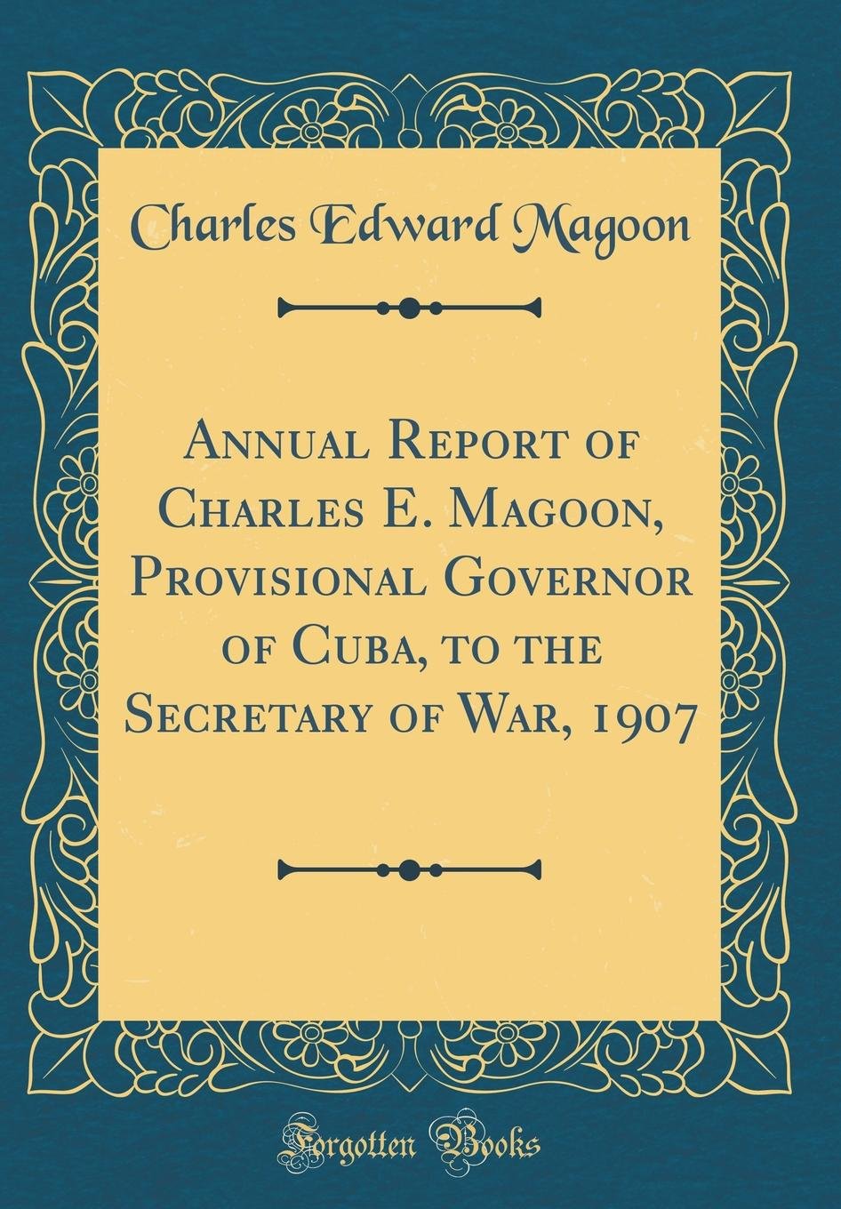 Annual Report of Charles E. Magoon, Provisional Governor of Cuba, to the Secretary of War, 1907 (Classic Reprint)