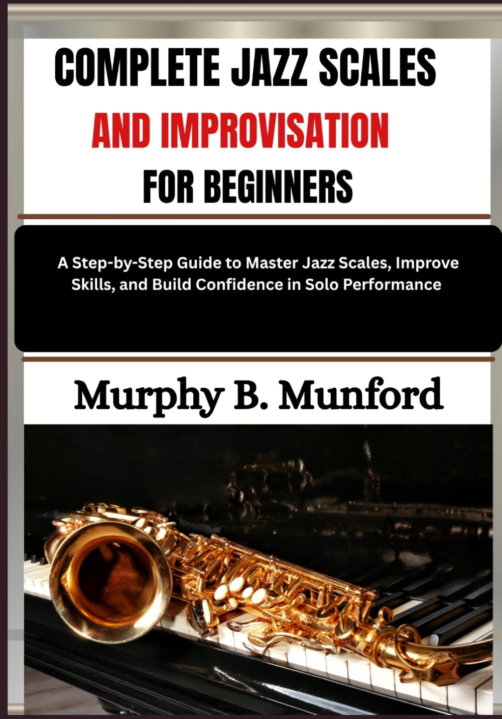 COMPLETE JAZZ SCALES AND IMPROVISATION FOR BEGINNERS: A Step-by-Step Guide to Master Jazz Scales, Improve Skills, and Build Confidence in Solo Performance