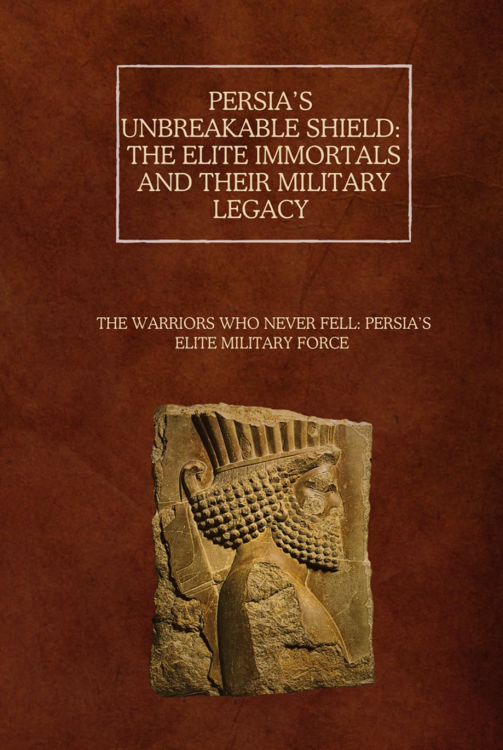 Persia’s Unbreakable Shield: The Elite Immortals and Their Military Legacy: The Warriors Who Never Fell: Persia’s Elite Military Force      Hardcover – March 30, 2026