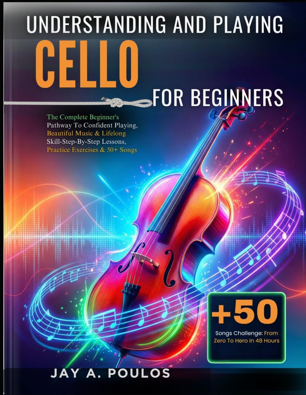 UNDERSTANDING AND PLAYING CELLO FOR BEGINNERS: The Complete Beginner's Pathway To Confident Playing, Beautiful Music & Lifelong Skill-Step-By-Step Lessons, Practice Exercises & 50+ Songs