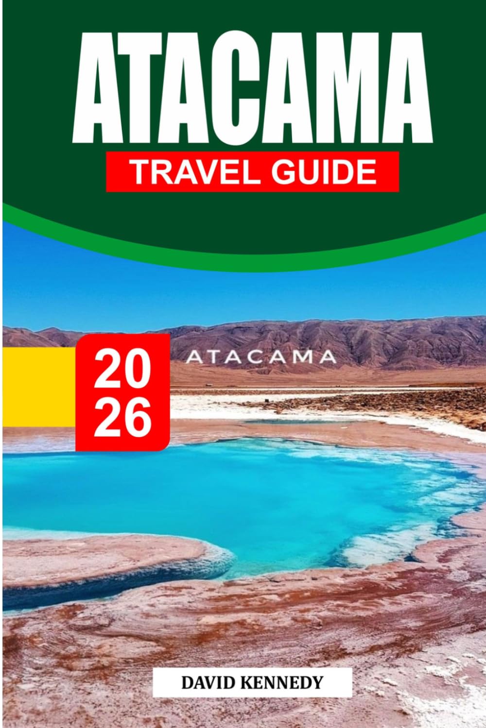 ATACAMA TRAVEL GUIDE 2026: The Ultimate Journey Through Chile’s Desert of Wonders — Salt Flats, Stargazing, Volcanoes, Culture, Hidden Landscapes & Expert Itineraries for an Unforgettable Adventure