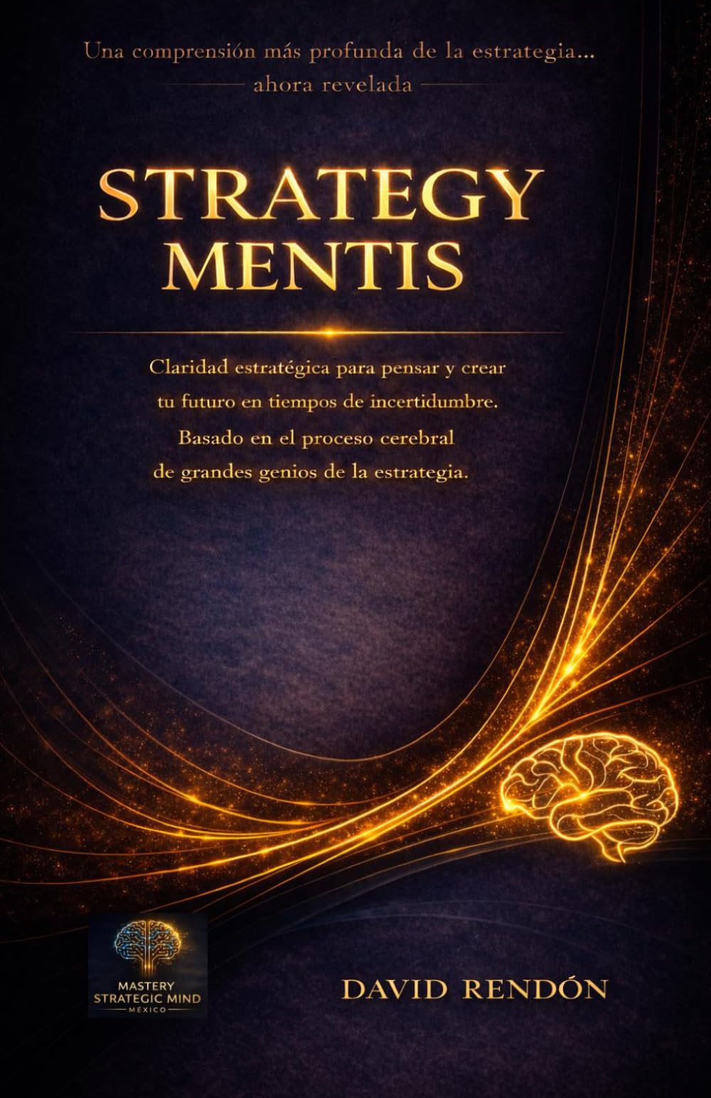 Strategy Mentis: Claridad estratégica para pensar y crear tu futuro en tiempos de incertidumbre. Basado en el proceso cerebral de grandes genios de la estrategia.