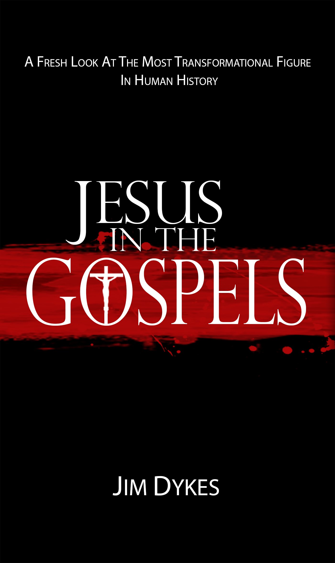 Jesus In The Gospels: A Fresh Look At The Most Transformational Figure In Human History