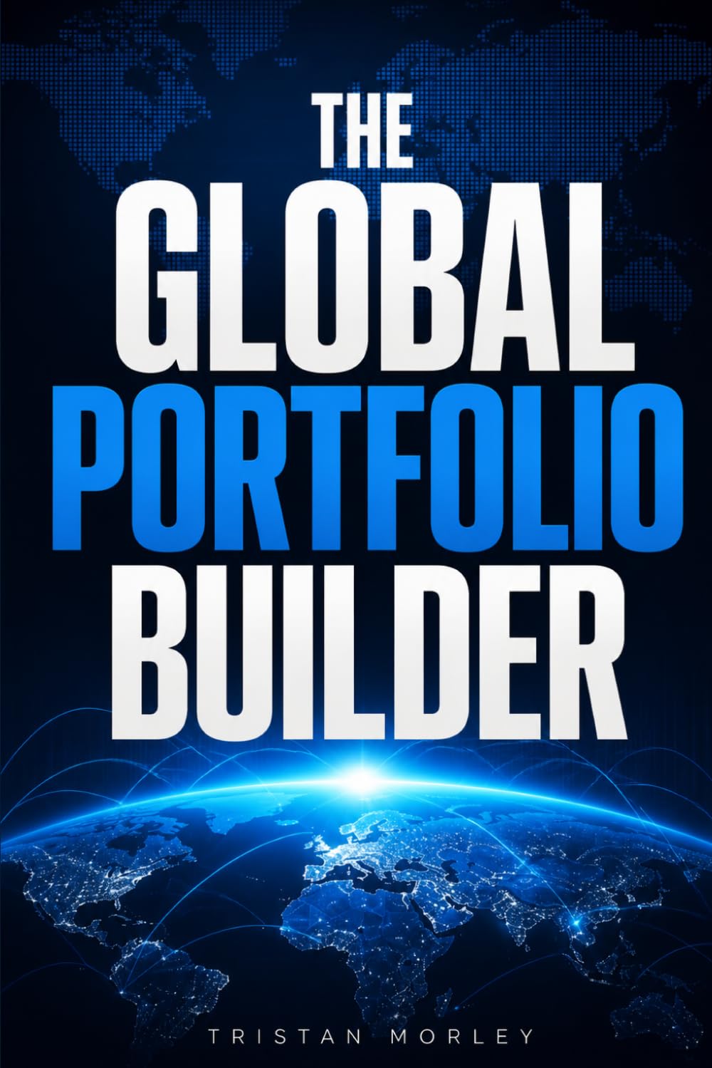 The Global Portfolio Builder: Your Practical Guide to Global Diversification, Emerging Markets, Currency Risk, and Building a World-Class International Portfolio