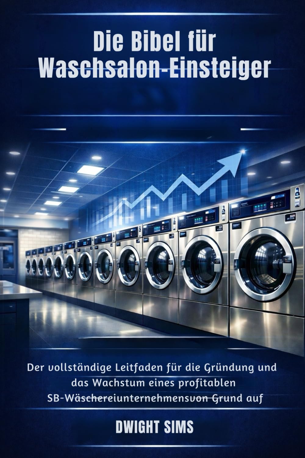 DIE BIBEL FÜR WASCHSALON-EINSTEIGER: Der vollständige Leitfaden für die Gründung und das Wachstum eines profitablen SB-Wäschereiunternehmens von Grund auf