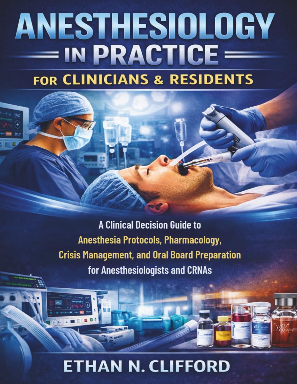 Anesthesiology in Practice for Clinicians & Residents: A Clinical Decision Guide to Anesthesia Protocols, Pharmacology, Crisis Management, and Oral Board Preparation for Anesthesiologists and CRNAs