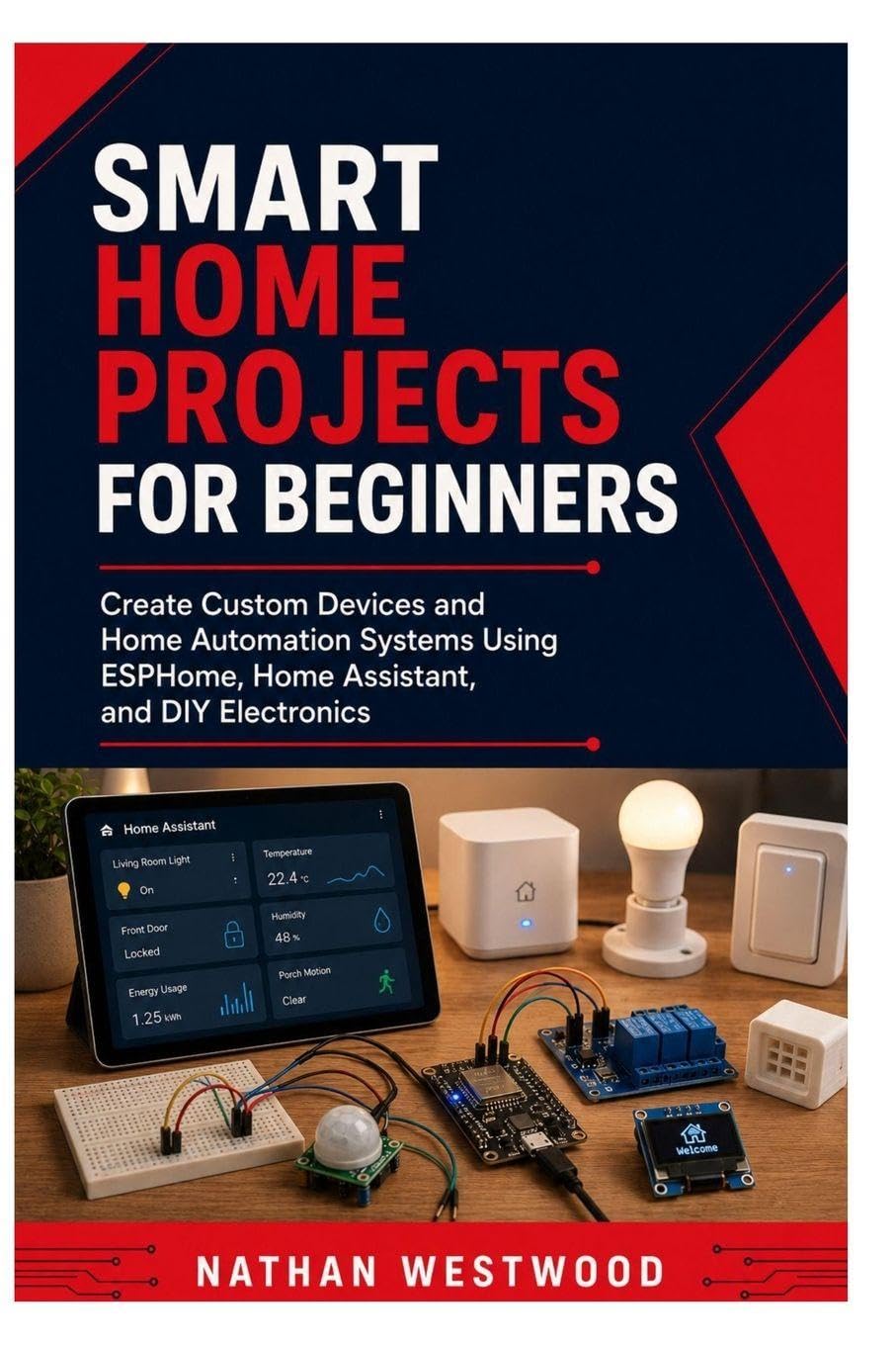 Smart Home Projects for Beginners: Create Custom Devices and Home Automation Systems Using ESPHome, Home Assistant, and DIY Electronics