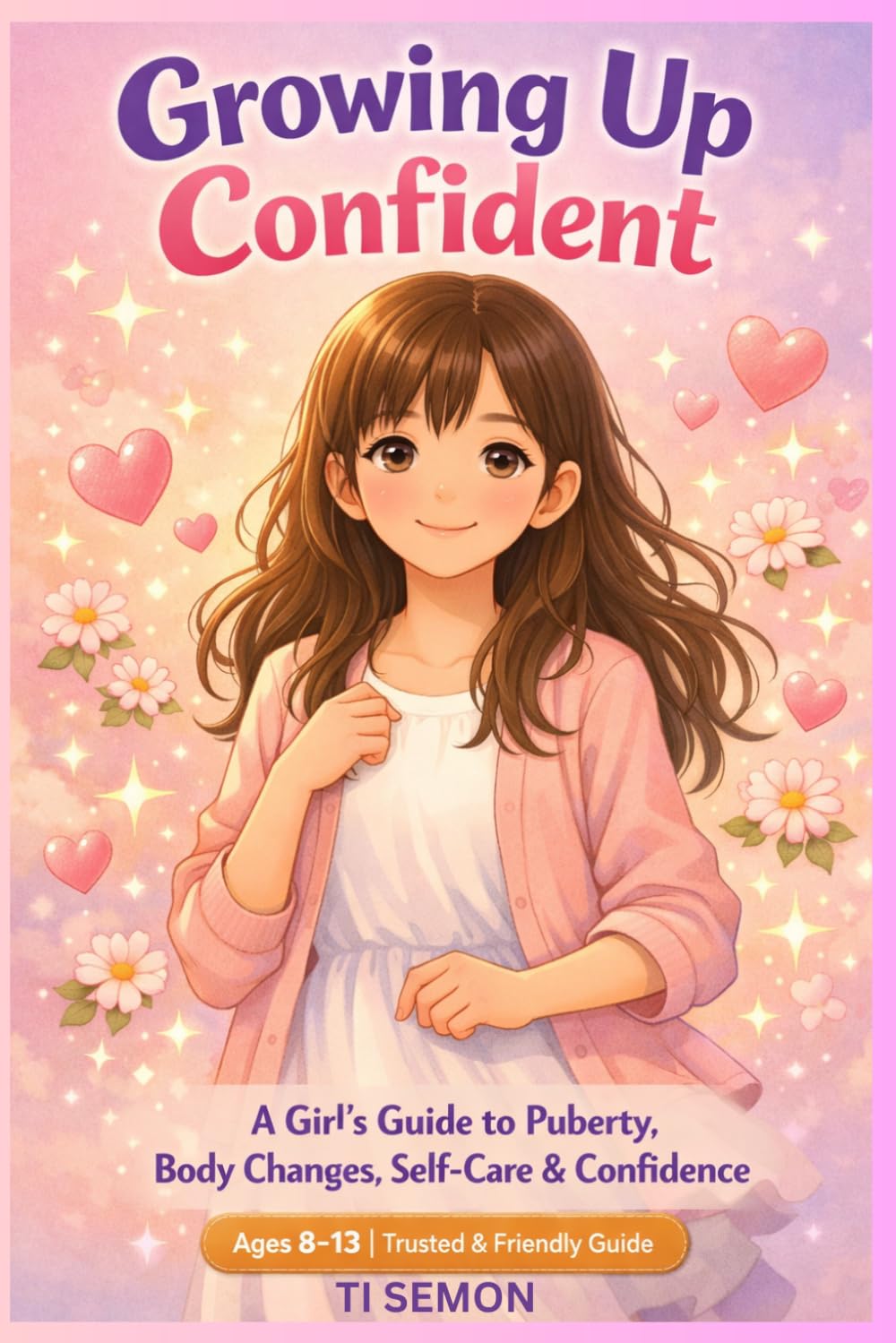Growing Up Confident: “A Girl’s Guide to Puberty, Body Changes, Self-Care & Confidence” “Ages 8–13 | Trusted & Friendly Guide”