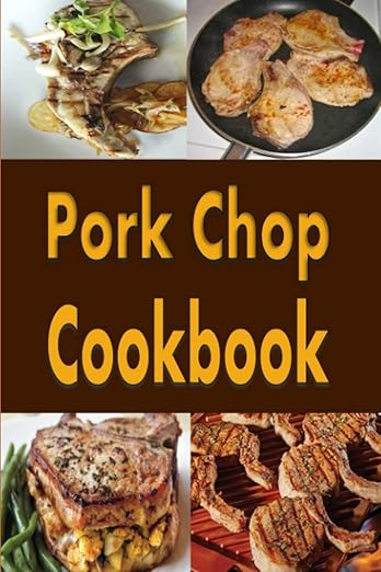 Pork Chop Cookbook: Pork Chops Recipes Grilled, Baked, Stuffed and Fried