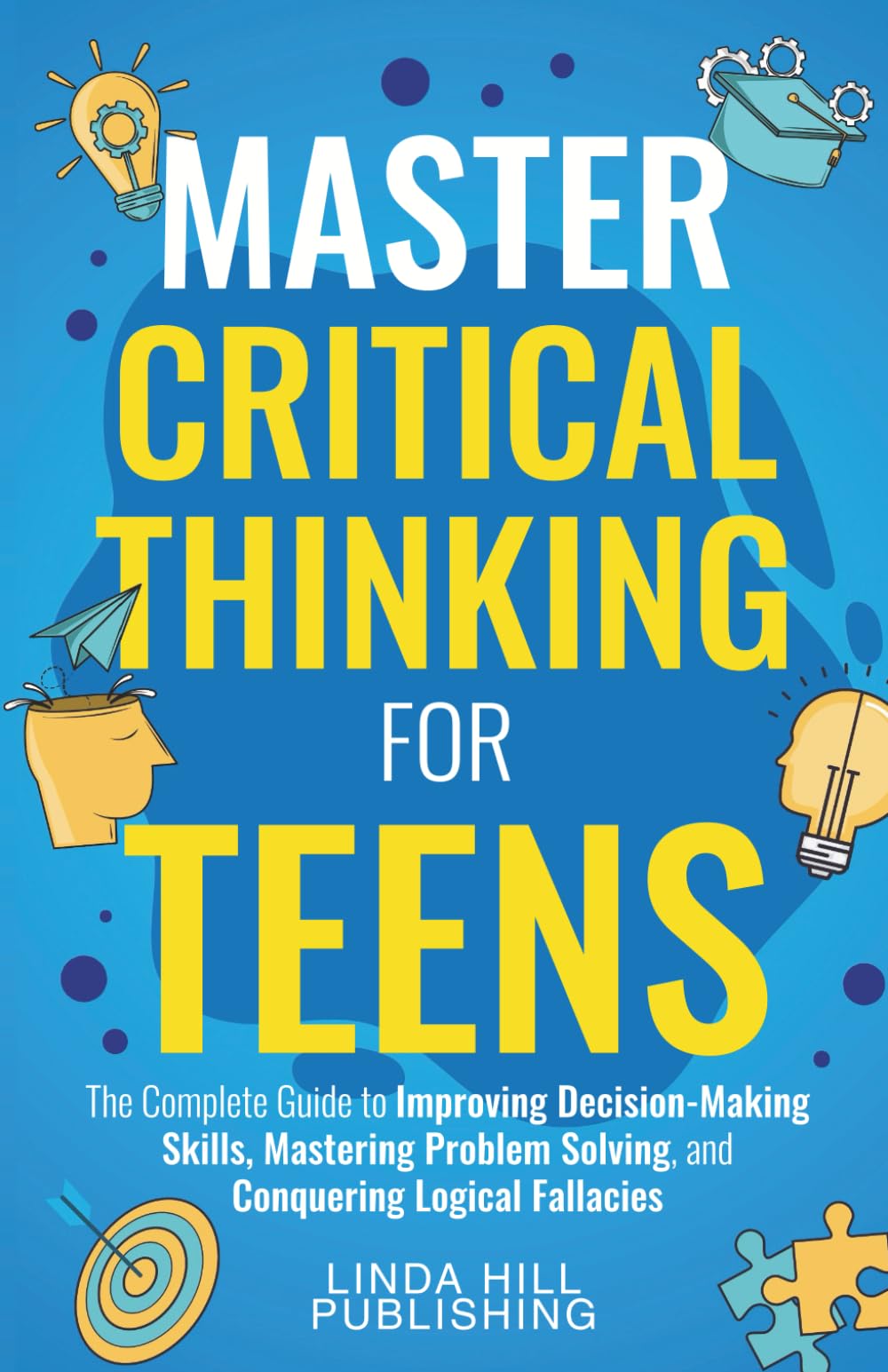Master Critical Thinking for Teens: The Complete Guide to Improving Decision-Making Skills, Mastering Problem Solving, and Conquering Logical Fallacies