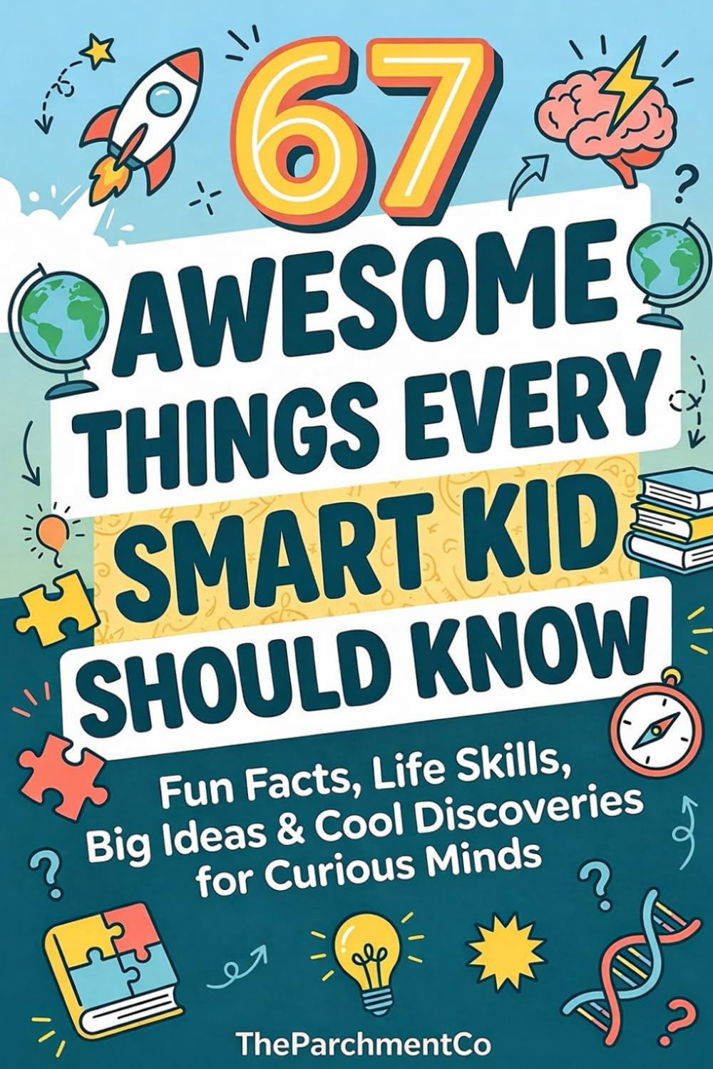 67 Awesome Things Every Smart Kid Should Know: Essential Life Skills, Confidence Building Habits, Smart Thinking Strategies & Real-World Lessons for Growing Kids, Ages 8-14