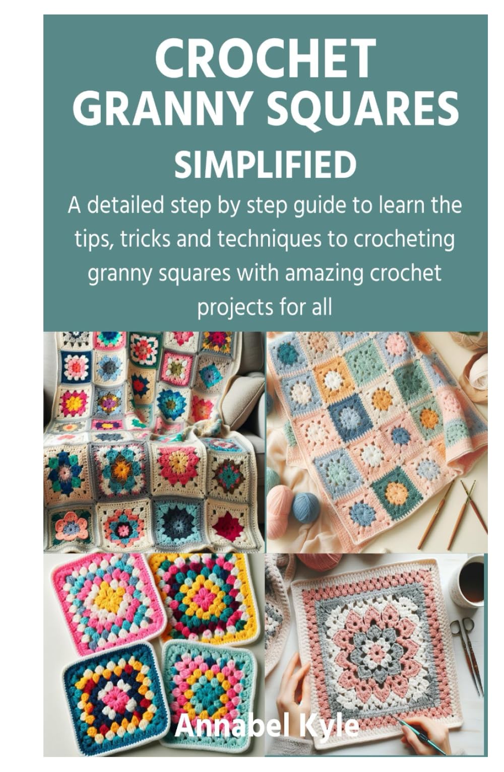 CROCHET GRANNY SQUARES SIMPLIFIED: A detailed step by step guide to learn the tips, tricks and techniques to crocheting granny squares with amazing crochet projects for all
