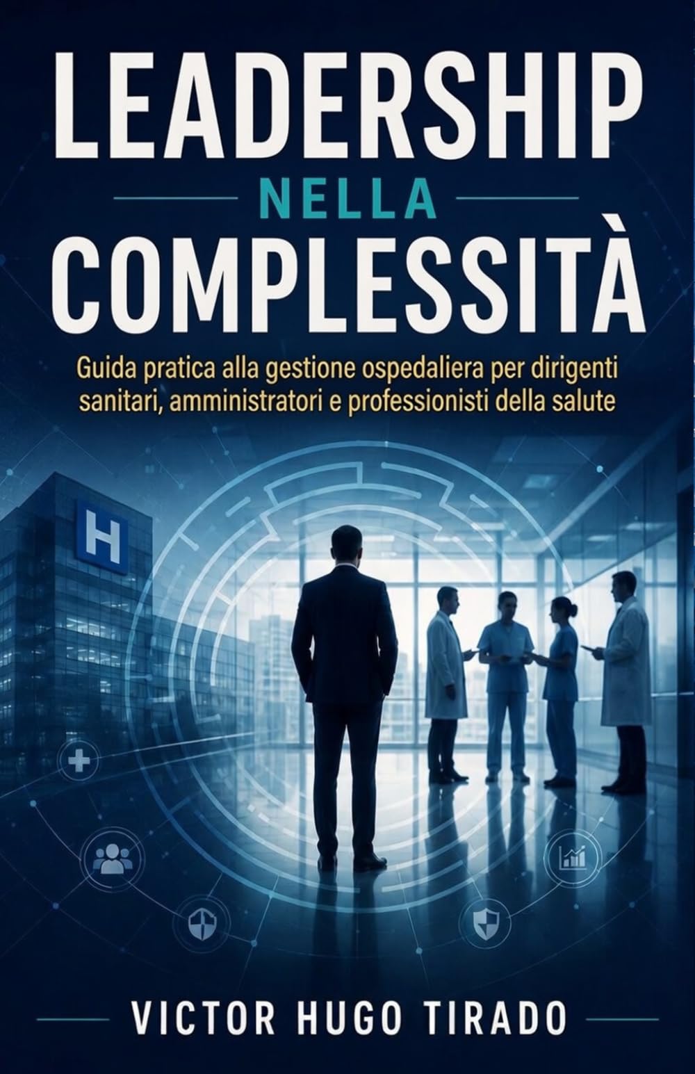 LEADERSHIP NELLA COMPLESSITÀ: Guida pratica alla gestione ospedaliera per dirigenti sanitari, amministratori e professionisti della salute