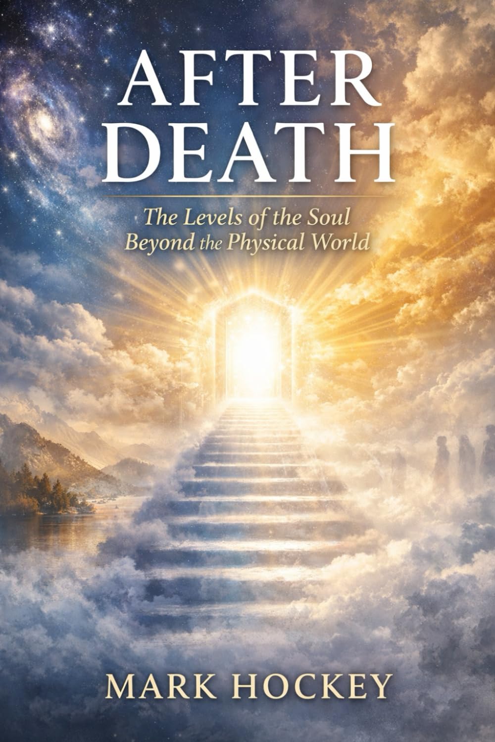 After Death: The Levels of the Soul Beyond the Physical World: What May Happen When Life Ends — Across Spiritual, Philosophical, and Consciousness Traditions