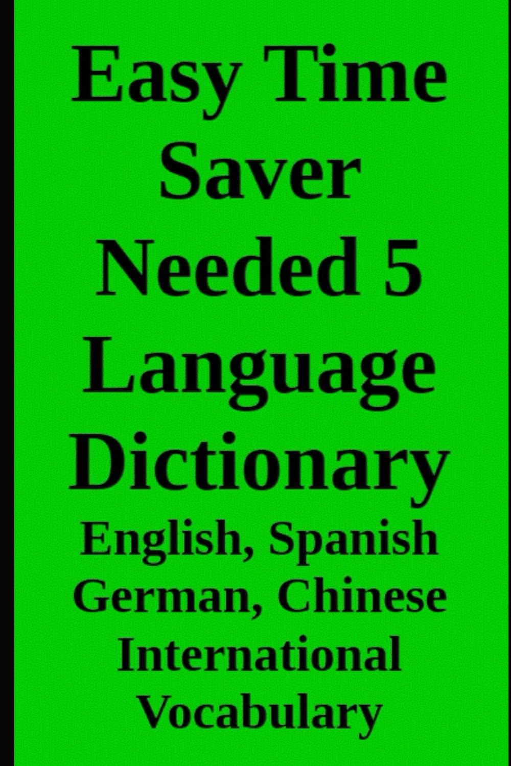 Easy Time Saver Needed 5 Language Dictionary: with English, Spanish German, Chinese International Vocabulary