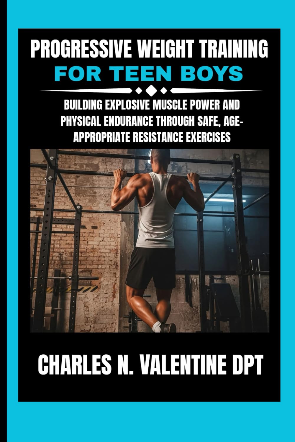 Progressive Weight Training For Teen Boys: Building Explosive Muscle Power and Physical Endurance Through Safe, Age-Appropriate Resistance Exercises (Charles N. Valentine DPT Fitness Routine Series)      Paperback – January 14, 2026