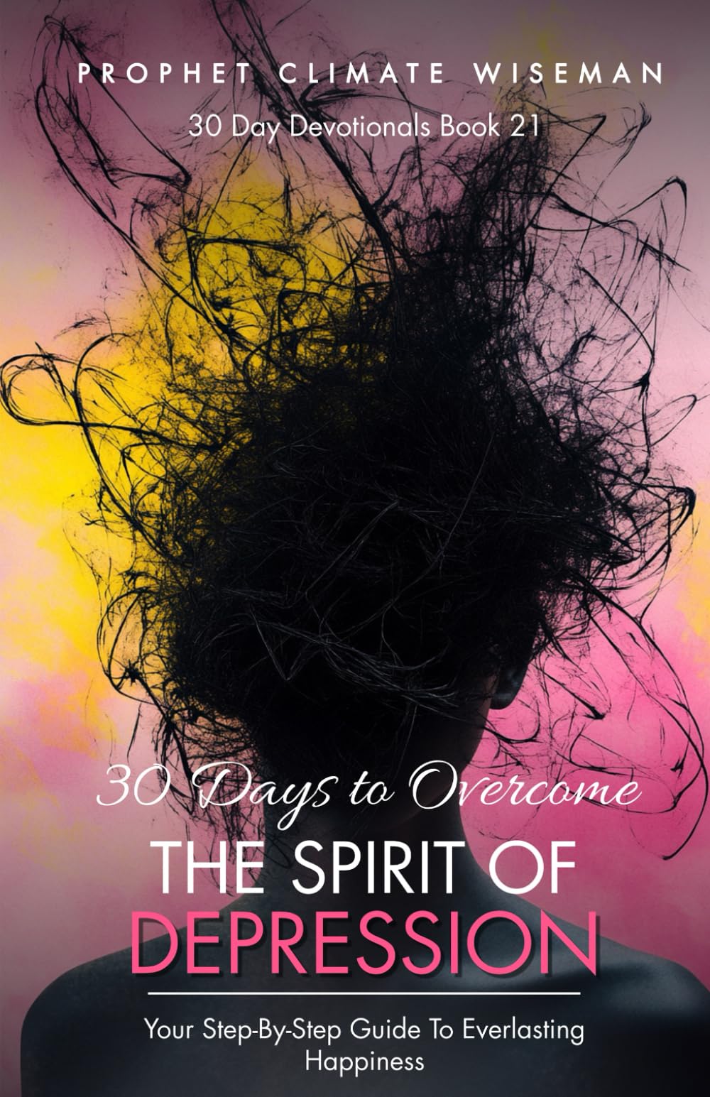 30 Days To Overcome The Spirit Of Depression: Your Step-By-Step Guide To Everlasting Happiness (30 Day Devotionals)