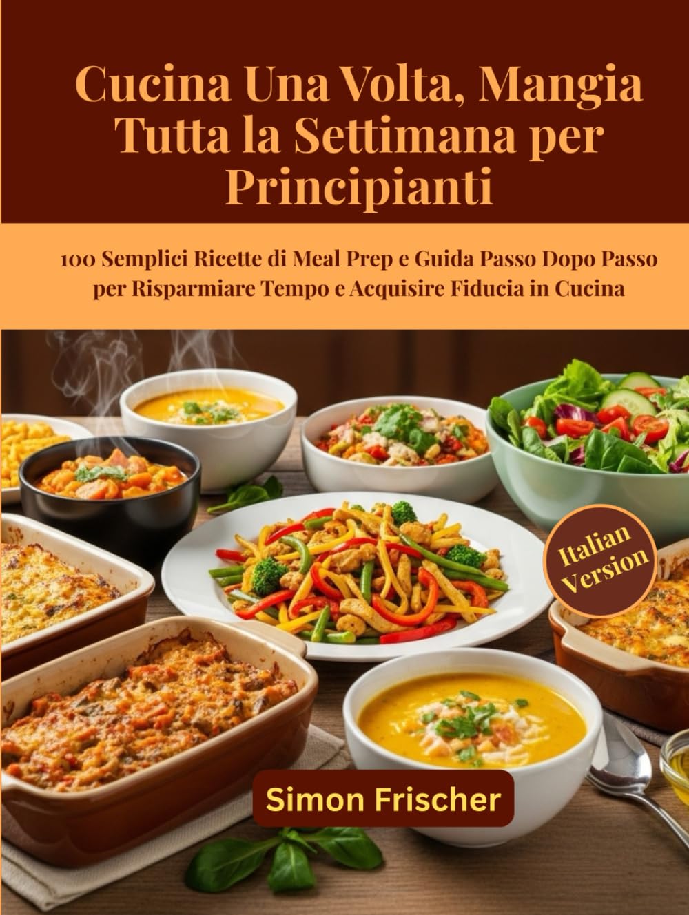 Cucina Una Volta, Mangia Tutta la Settimana per Principianti: 100 Semplici Ricette di Meal Prep e Guida Passo Dopo Passo per Risparmiare Tempo e Acquisire Fiducia in Cucina
