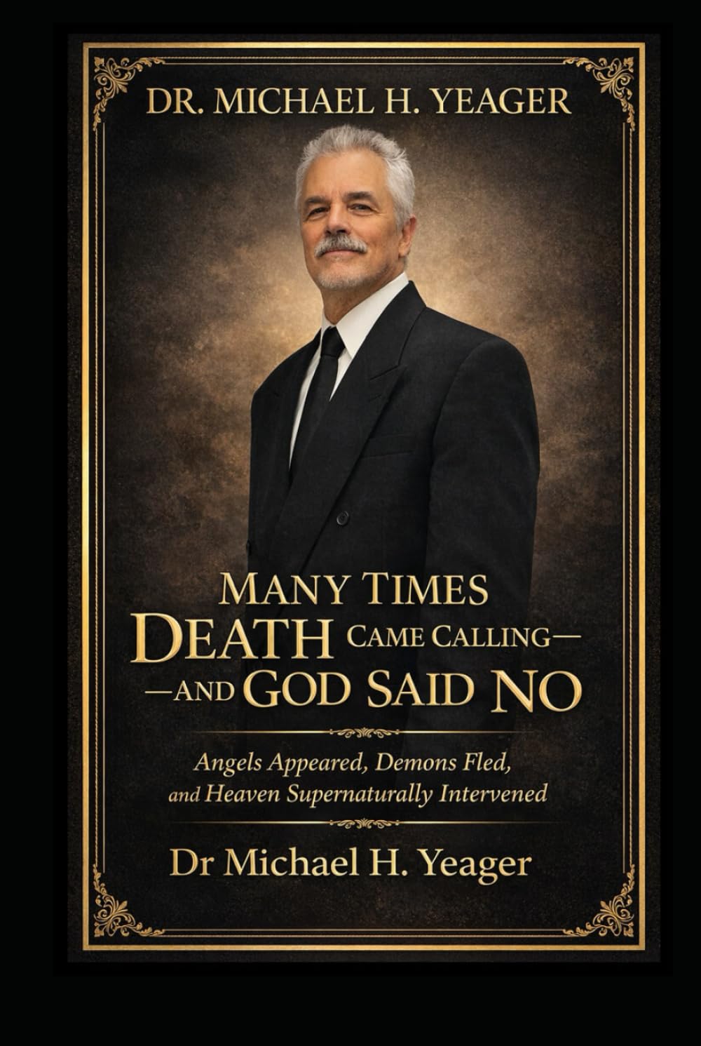 DR. MICHAEL H. YEAGER- MANY TIMES DEATH CAME CALLING—AND GOD SAID NO: Angels Appeared, Demons Fled, and Heaven Supernaturally Intervened