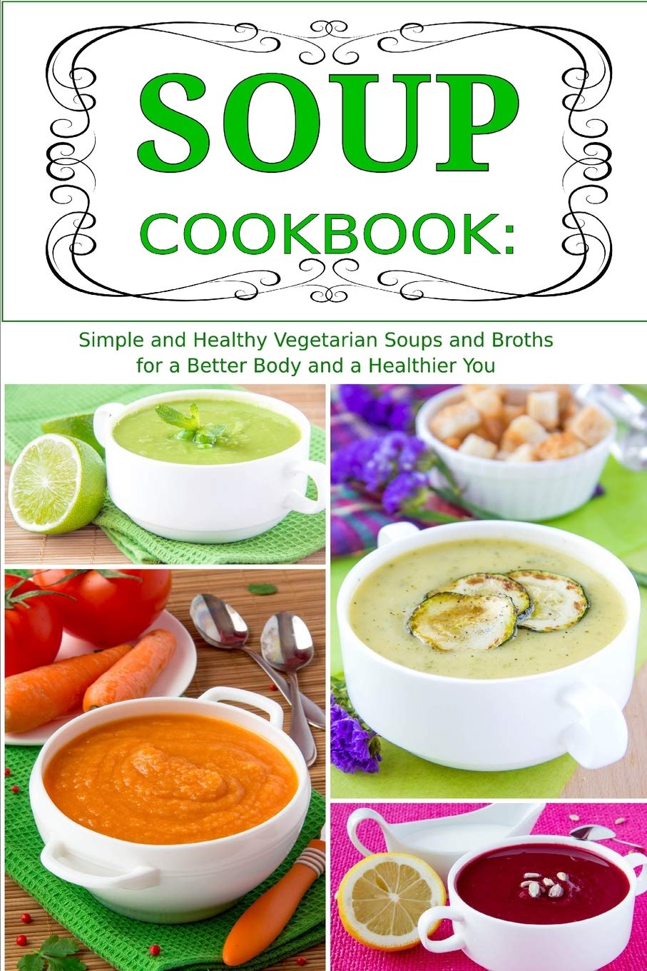 Soup Cookbook: Simple and Healthy Vegetarian Soups and Broths for a Better Body and a Healthier You: Healthy Recipes for Weight Loss (Plant-Based Diet Recipes)