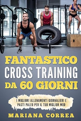 FANTASTICO CROSS TRAINING Da 60 GIORNI: I MIGLIORI ALLENAMENTI GIORNALIERI e PASTI PALEO PER IL TUO MIGLIOR WOD