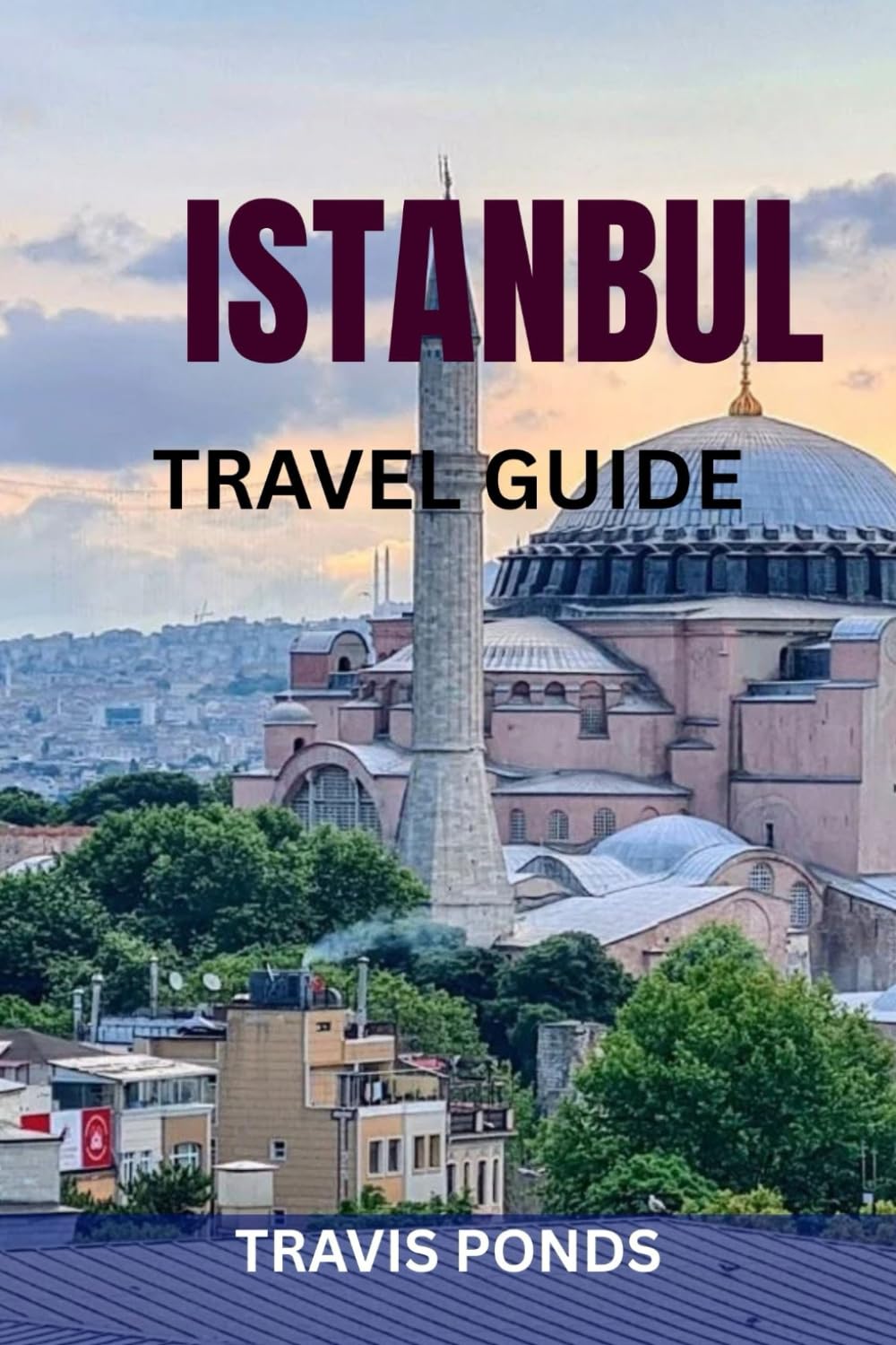 ISTANBUL TRAVEL GUIDE: The Complete Guide to Istanbul, Turkey: Top Attractions, Hidden Gems, Food, History, Safety Tips & Ready-Made Itineraries