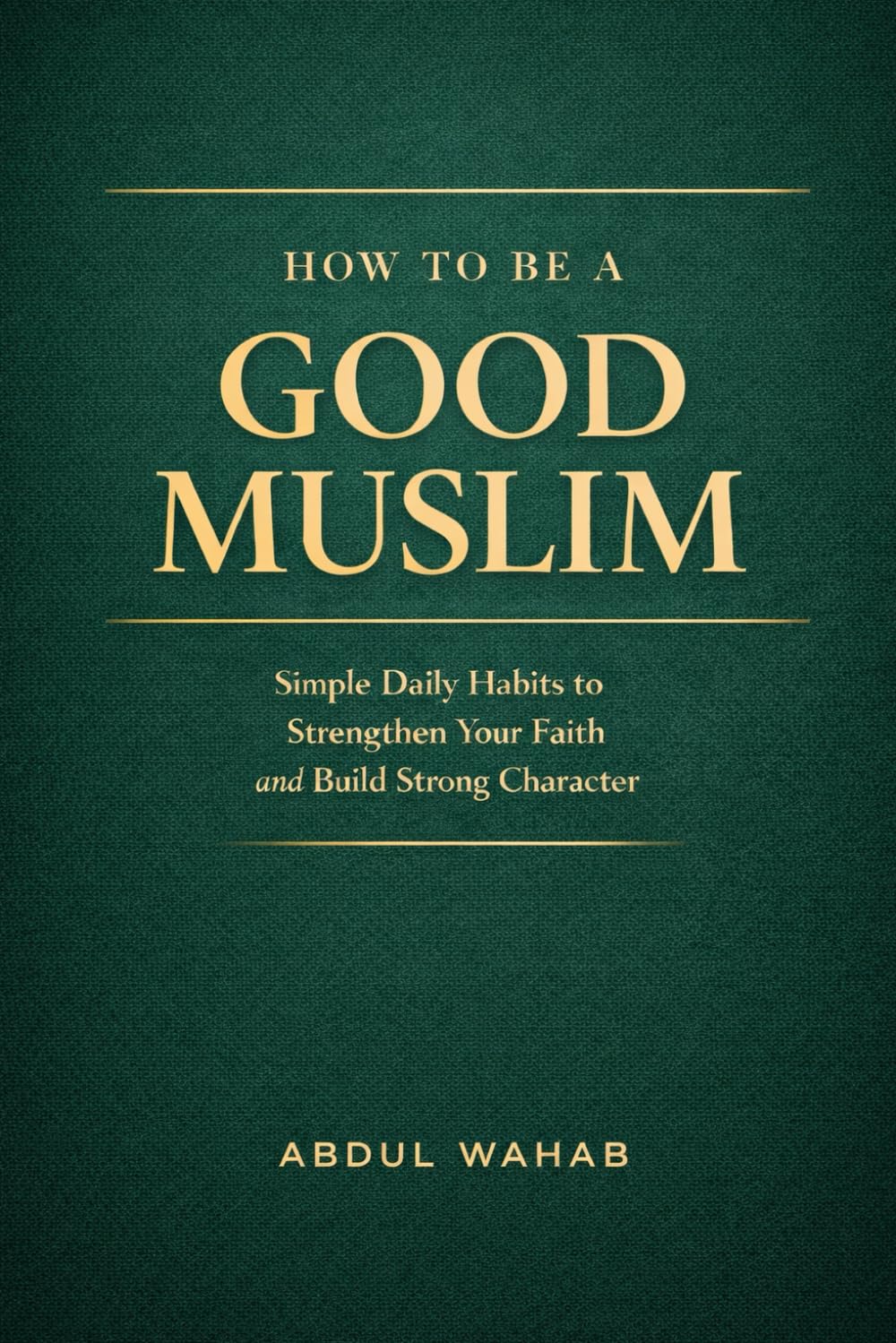 How to Be a Good Muslim: Simple Daily Habits to Strengthen Your Faith and Build Strong Character