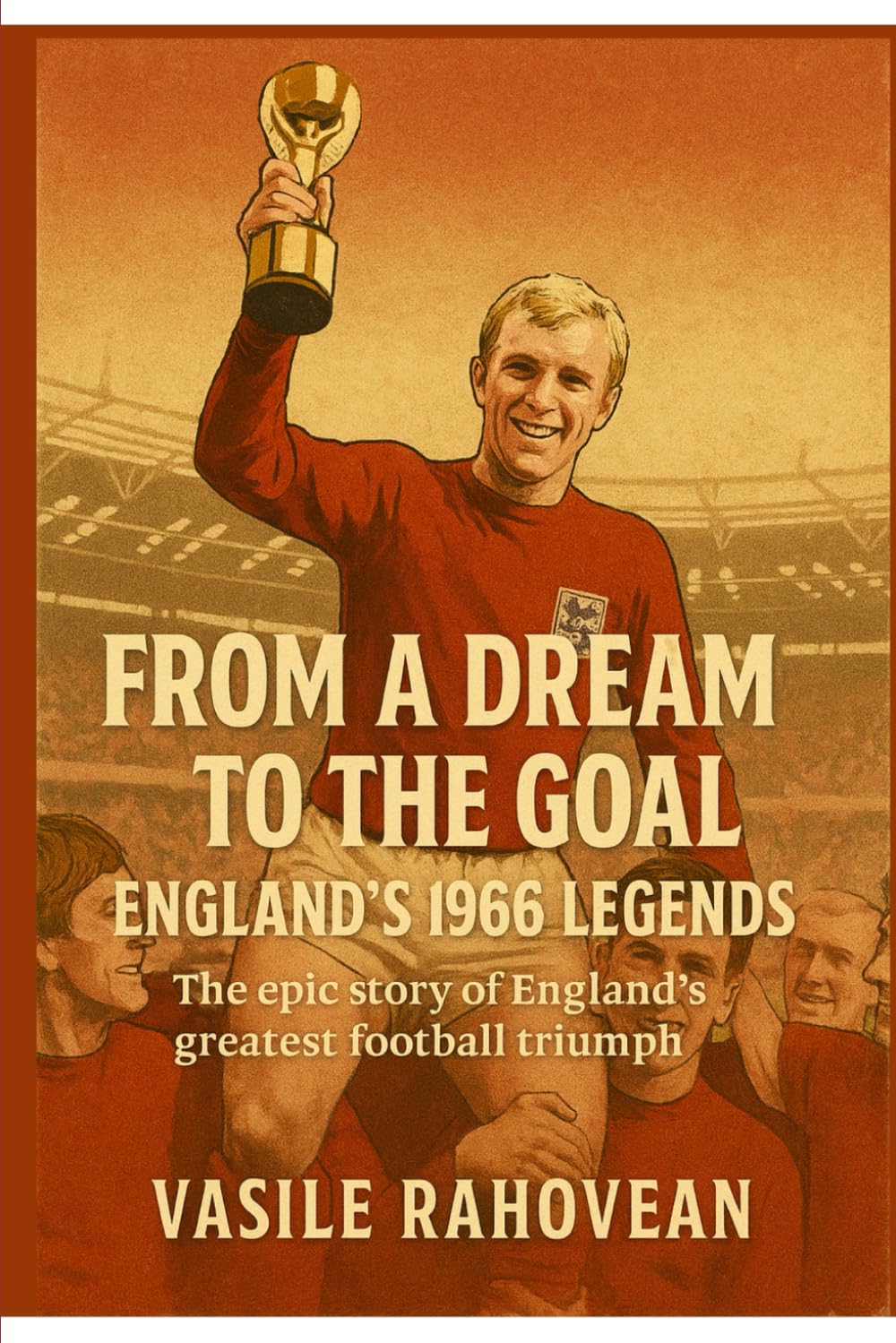 From a Dream to the Goal: England’s 1966 World Cup Triumph: The Story of a Nation’s Greatest Football Victory (Football Legends Series)