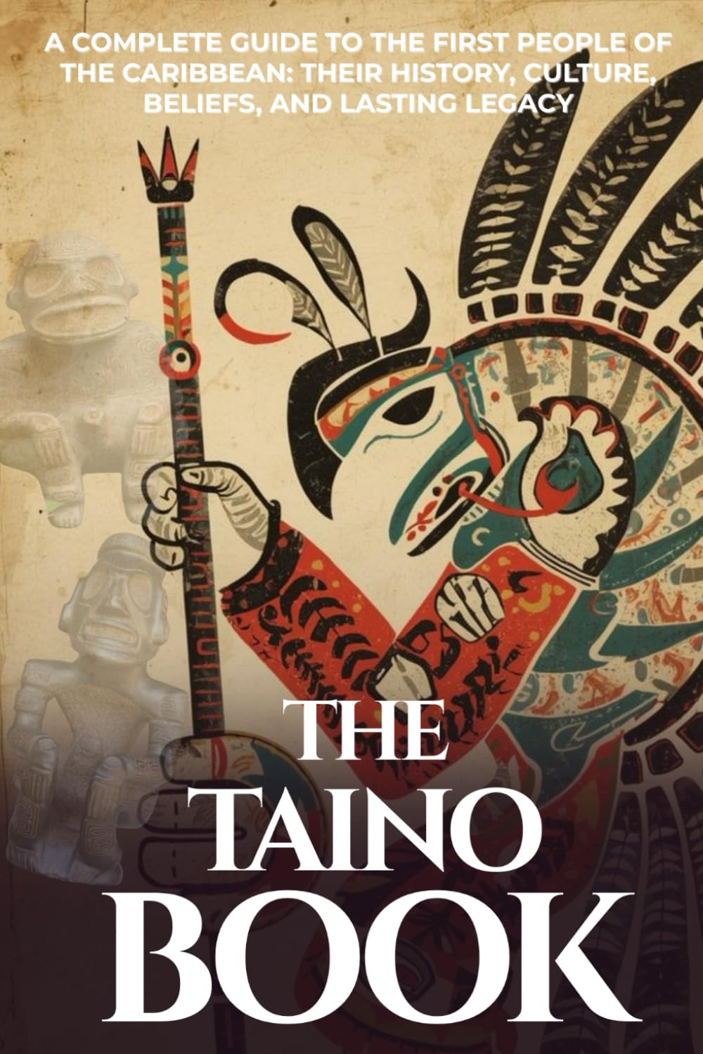 The Taíno Book: A Complete Guide to the First People of the Caribbean: Their History, Culture, Beliefs, and Lasting Legacy (Taíno Heritage Books)