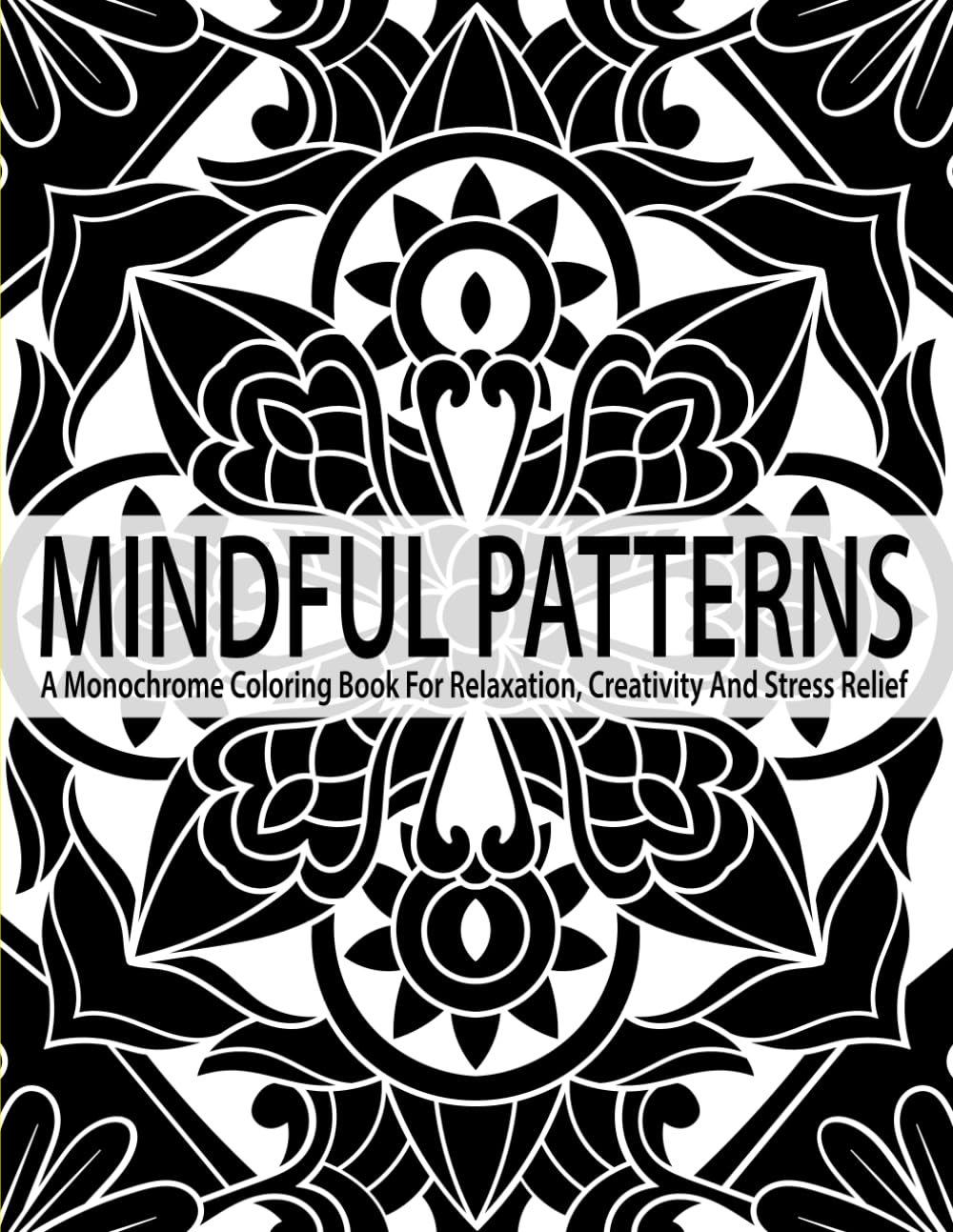 Mindful Patterns: A Monochrome Coloring Book For Relaxation, Creativity And Stress Relief