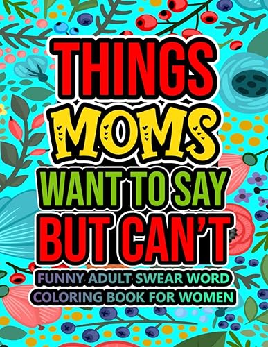 Things Moms Want To Say But Can't: A Funny Adult Swear Word Coloring Book For Women With Stress Relieving Designs