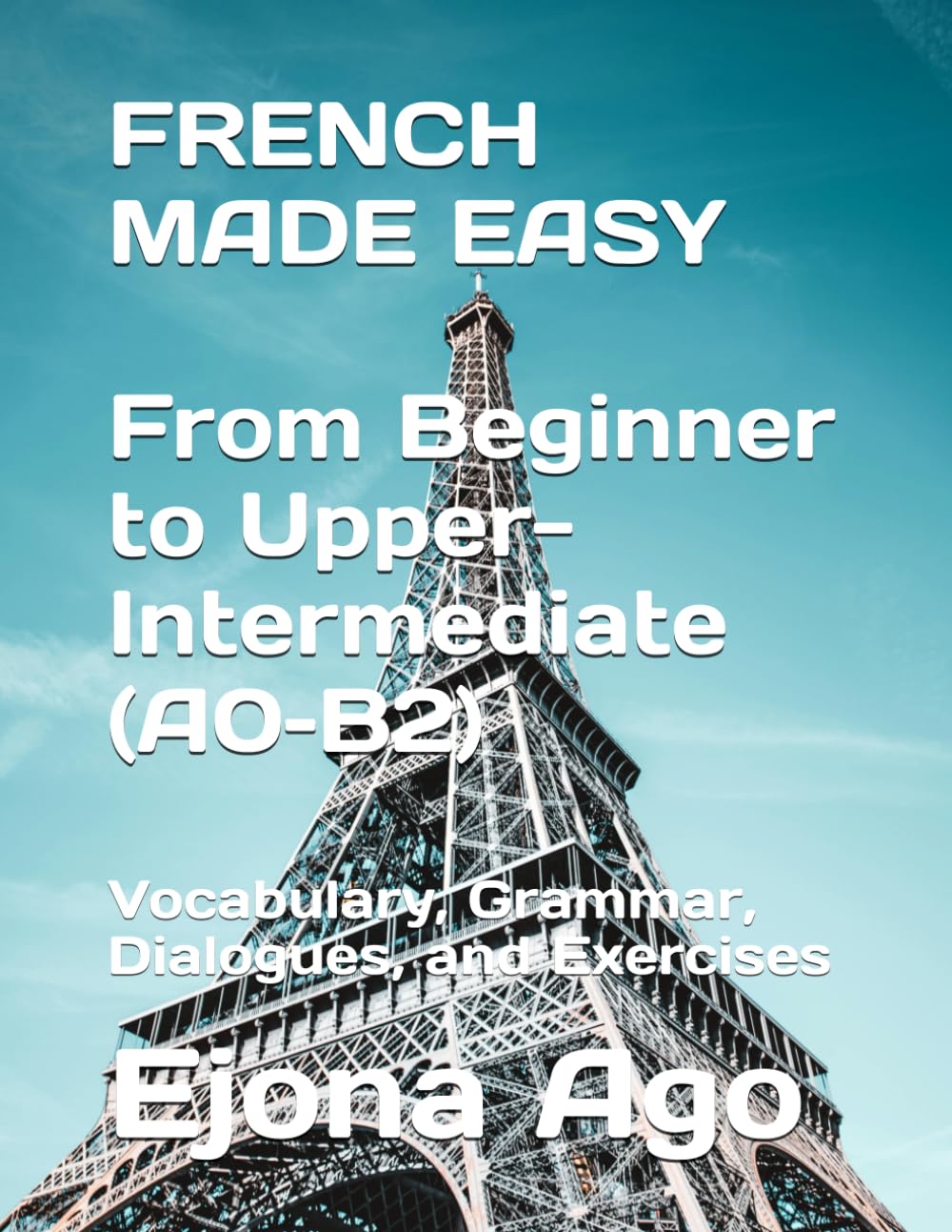 FRENCH MADE EASY From Beginner to Upper-Intermediate (A0–B2): Vocabulary, Grammar, Dialogues, and Exercises